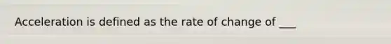 Acceleration is defined as the rate of change of ___