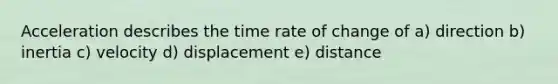 Acceleration describes the time rate of change of a) direction b) inertia c) velocity d) displacement e) distance