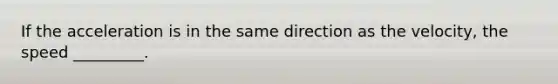 If the acceleration is in the same direction as the velocity, the speed _________.