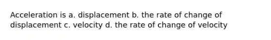 Acceleration is a. displacement b. the rate of change of displacement c. velocity d. the rate of change of velocity