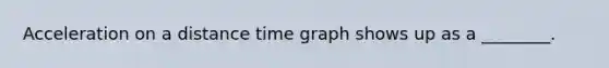 Acceleration on a distance time graph shows up as a ________.