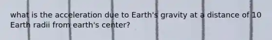 what is the acceleration due to Earth's gravity at a distance of 10 Earth radii from earth's center?