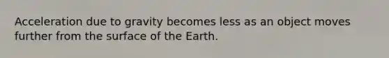 Acceleration due to gravity becomes less as an object moves further from the surface of the Earth.