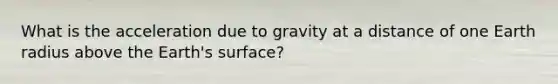 What is the acceleration due to gravity at a distance of one Earth radius above the Earth's surface?