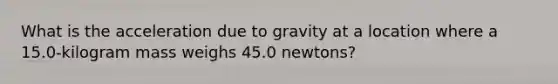 What is the acceleration due to gravity at a location where a 15.0-kilogram mass weighs 45.0 newtons?