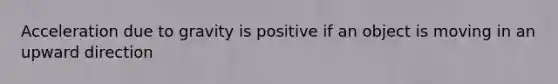 Acceleration due to gravity is positive if an object is moving in an upward direction