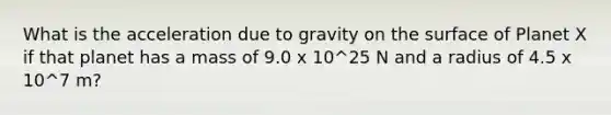 What is the acceleration due to gravity on the surface of Planet X if that planet has a mass of 9.0 x 10^25 N and a radius of 4.5 x 10^7 m?