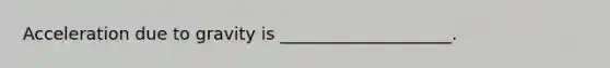 Acceleration due to gravity is ____________________.