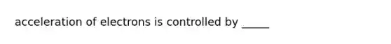 acceleration of electrons is controlled by _____