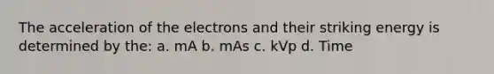 The acceleration of the electrons and their striking energy is determined by the: a. mA b. mAs c. kVp d. Time