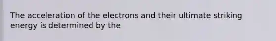 The acceleration of the electrons and their ultimate striking energy is determined by the