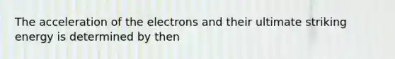 The acceleration of the electrons and their ultimate striking energy is determined by then