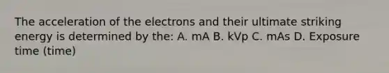 The acceleration of the electrons and their ultimate striking energy is determined by the: A. mA B. kVp C. mAs D. Exposure time (time)