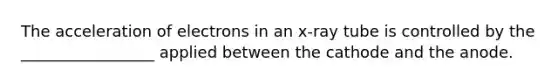 The acceleration of electrons in an x-ray tube is controlled by the _________________ applied between the cathode and the anode.