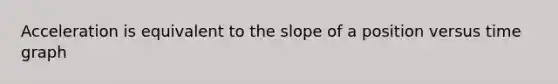 Acceleration is equivalent to the slope of a position versus time graph