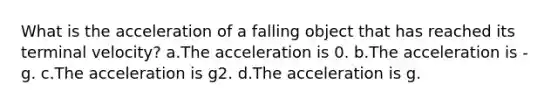 What is the acceleration of a falling object that has reached its terminal velocity? a.The acceleration is 0. b.The acceleration is -g. c.The acceleration is g2. d.The acceleration is g.