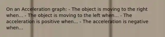 On an Acceleration graph: - The object is moving to the right when... - The object is moving to the left when... - The acceleration is positive when... - The acceleration is negative when...