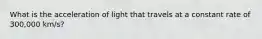 What is the acceleration of light that travels at a constant rate of 300,000 km/s?