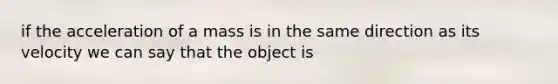 if the acceleration of a mass is in the same direction as its velocity we can say that the object is