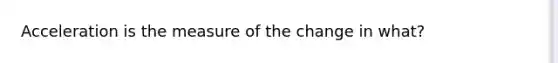 Acceleration is the measure of the change in what?