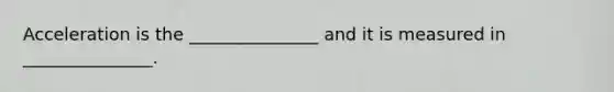Acceleration is the _______________ and it is measured in _______________.