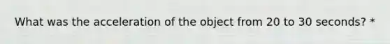 What was the acceleration of the object from 20 to 30 seconds? *