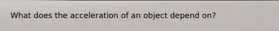 What does the acceleration of an object depend on?