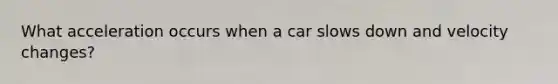 What acceleration occurs when a car slows down and velocity changes?