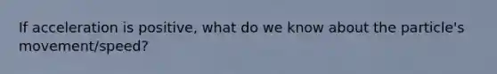 If acceleration is positive, what do we know about the particle's movement/speed?