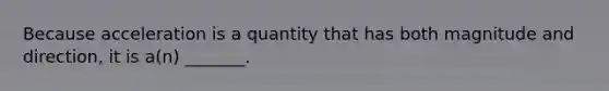 Because acceleration is a quantity that has both magnitude and direction, it is a(n) _______.