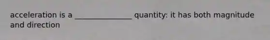 acceleration is a _______________ quantity: it has both magnitude and direction