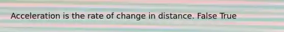 Acceleration is the rate of change in distance. False True