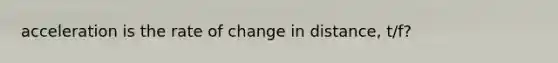 acceleration is the rate of change in distance, t/f?