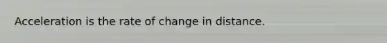 Acceleration is the rate of change in distance.