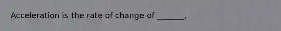 Acceleration is the rate of change of _______.