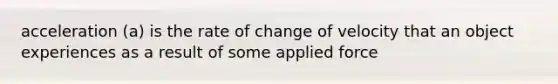 acceleration (a) is the rate of change of velocity that an object experiences as a result of some applied force