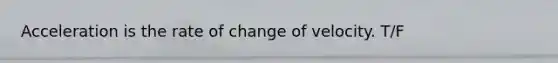 Acceleration is the rate of change of velocity. T/F