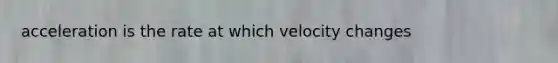 acceleration is the rate at which velocity changes