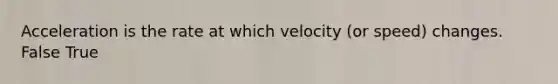 Acceleration is the rate at which velocity (or speed) changes. False True