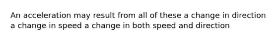 An acceleration may result from all of these a change in direction a change in speed a change in both speed and direction