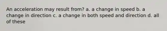 An acceleration may result from? a. a change in speed b. a change in direction c. a change in both speed and direction d. all of these