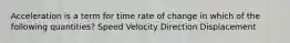 Acceleration is a term for time rate of change in which of the following quantities? Speed Velocity Direction Displacement