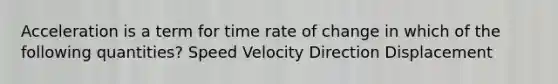 Acceleration is a term for time rate of change in which of the following quantities? Speed Velocity Direction Displacement