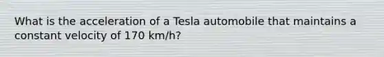 What is the acceleration of a Tesla automobile that maintains a constant velocity of 170 km/h?