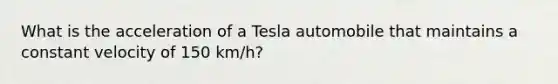 What is the acceleration of a Tesla automobile that maintains a constant velocity of 150 km/h?