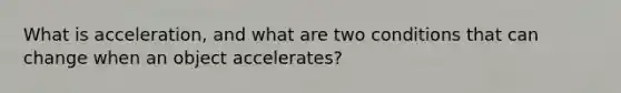 What is acceleration, and what are two conditions that can change when an object accelerates?