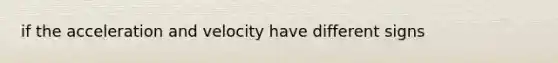 if the acceleration and velocity have different signs