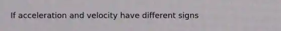 If acceleration and velocity have different signs