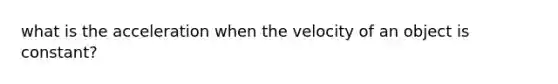 what is the acceleration when the velocity of an object is constant?