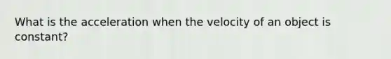 What is the acceleration when the velocity of an object is constant?